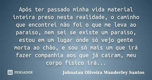 Após ter passado minha vida material inteira preso nesta realidade, o caminho que encontrei não foi o que me leva ao paraíso, nem sei se existe um paraíso, esto... Frase de Johnatan Oliveira Wanderley Santos.