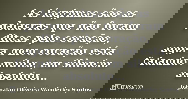 As lágrimas são as palavras que não foram ditas pelo coração, agora meu coração está falando muito, em silêncio absoluto...... Frase de Johnatan Oliveira Wanderley Santos.