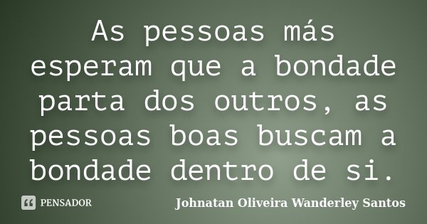 As pessoas más esperam que a bondade parta dos outros, as pessoas boas buscam a bondade dentro de si.... Frase de Johnatan Oliveira Wanderley Santos.