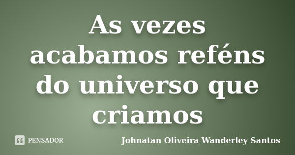 As vezes acabamos reféns do universo que criamos... Frase de Johnatan Oliveira Wanderley Santos.