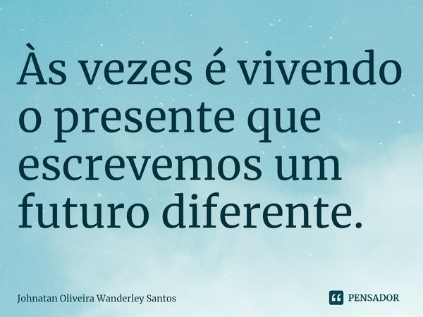 ⁠Às vezes é vivendo o presente que escrevemos um futuro diferente.... Frase de Johnatan Oliveira Wanderley Santos.