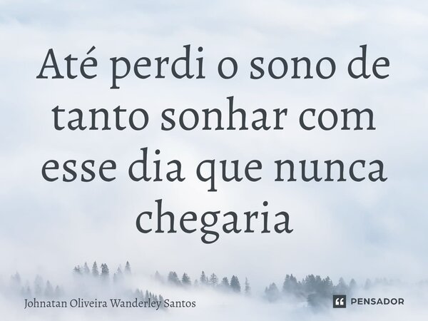 Até perdi o sono de tanto sonhar com esse dia que nunca chegaria⁠... Frase de Johnatan Oliveira Wanderley Santos.