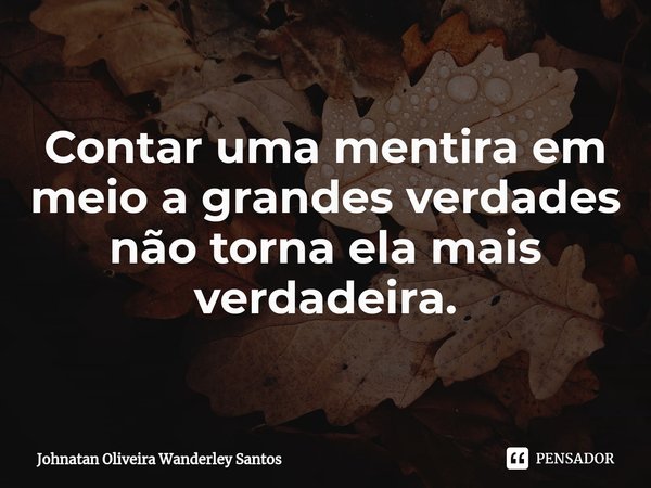 ⁠Contar uma mentira em meio a grandes verdades não torna ela mais verdadeira.... Frase de Johnatan Oliveira Wanderley Santos.