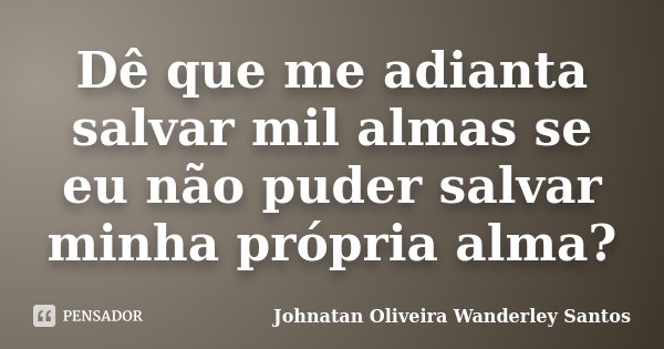 Dê que me adianta salvar mil almas se eu não puder salvar minha própria alma?... Frase de Johnatan Oliveira Wanderley Santos.