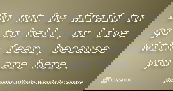 Do not be afraid to go to hell, or live with fear, because you are here.... Frase de Johnatan Oliveira Wanderley Santos.