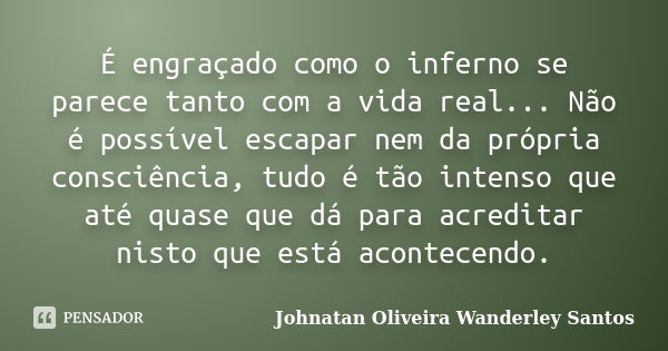 É engraçado como o inferno se parece tanto com a vida real... Não é possível escapar nem da própria consciência, tudo é tão intenso que até quase que dá para ac... Frase de Johnatan Oliveira Wanderley Santos.