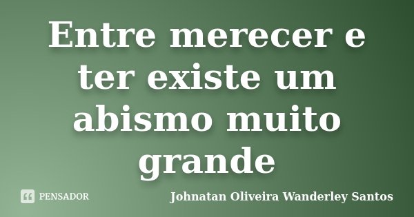 Entre merecer e ter existe um abismo muito grande... Frase de Johnatan Oliveira Wanderley Santos.