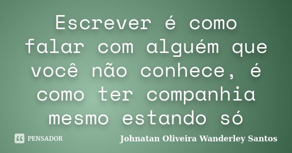 Escrever é como falar com alguém que você não conhece, é como ter companhia mesmo estando só... Frase de Johnatan Oliveira Wanderley Santos.