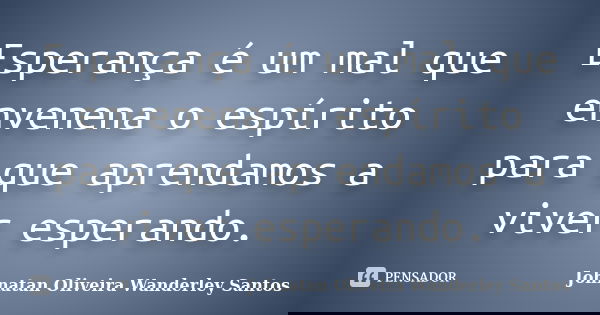 Esperança é um mal que envenena o espírito para que aprendamos a viver esperando.... Frase de Johnatan Oliveira Wanderley Santos.