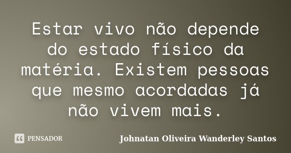 Estar vivo não depende do estado físico da matéria. Existem pessoas que mesmo acordadas já não vivem mais.... Frase de Johnatan Oliveira Wanderley Santos.