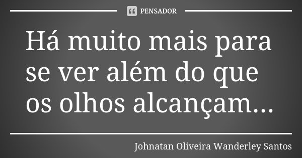 Há muito mais para se ver além do que os olhos alcançam...... Frase de Johnatan Oliveira Wanderley Santos.