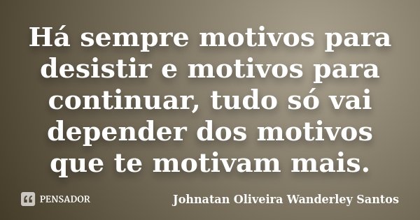 Há sempre motivos para desistir e motivos para continuar, tudo só vai depender dos motivos que te motivam mais.... Frase de Johnatan Oliveira Wanderley Santos.