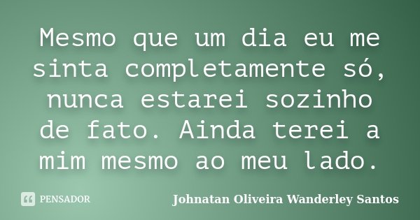 Mesmo que um dia eu me sinta completamente só, nunca estarei sozinho de fato. Ainda terei a mim mesmo ao meu lado.... Frase de Johnatan Oliveira Wanderley Santos.