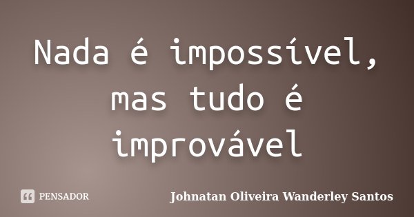 Nada é impossível, mas tudo é improvável... Frase de Johnatan Oliveira Wanderley Santos.