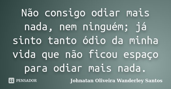 Não consigo odiar mais nada, nem ninguém; já sinto tanto ódio da minha vida que não ficou espaço para odiar mais nada.... Frase de Johnatan Oliveira Wanderley Santos.