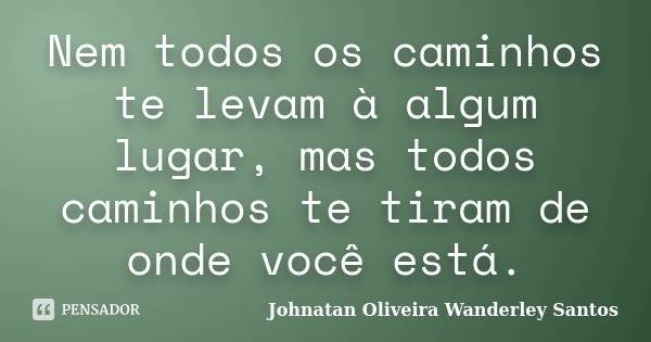 Nem todos os caminhos te levam à algum lugar, mas todos caminhos te tiram de onde você está.... Frase de Johnatan Oliveira Wanderley Santos.