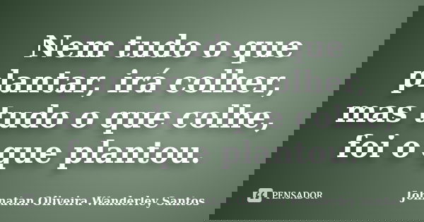 Nem tudo o que plantar, irá colher, mas tudo o que colhe, foi o que plantou.... Frase de Johnatan Oliveira Wanderley Santos.