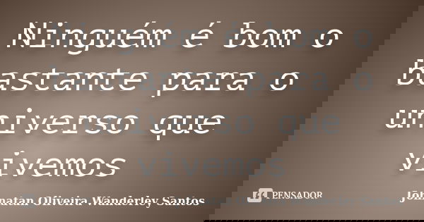 Ninguém é bom o bastante para o universo que vivemos... Frase de Johnatan Oliveira Wanderley Santos.