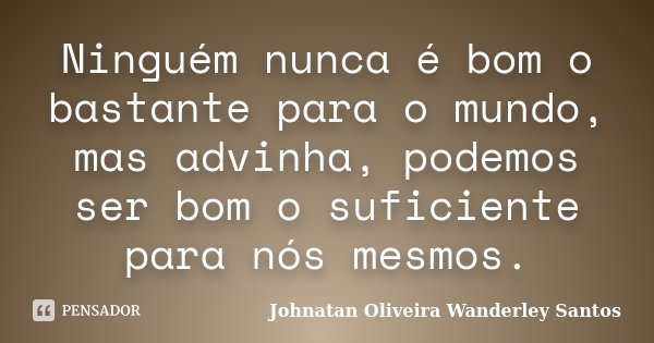 Ninguém nunca é bom o bastante para o mundo, mas advinha, podemos ser bom o suficiente para nós mesmos.... Frase de Johnatan Oliveira Wanderley Santos.