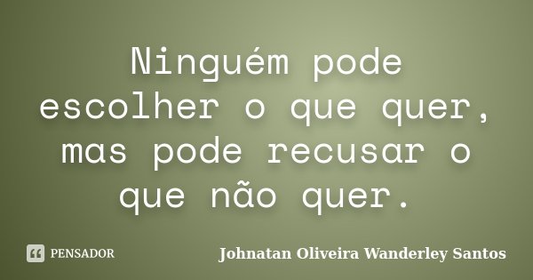 Ninguém pode escolher o que quer, mas pode recusar o que não quer.... Frase de Johnatan Oliveira Wanderley Santos.