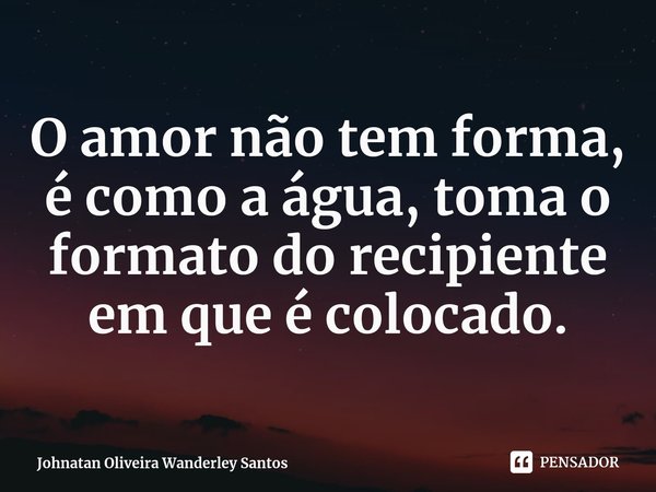 ⁠O amor não tem forma, é como a água, toma o formato do recipiente em que é colocado.... Frase de Johnatan Oliveira Wanderley Santos.