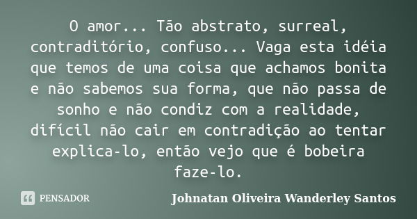 O amor... Tão abstrato, surreal, contraditório, confuso... Vaga esta idéia que temos de uma coisa que achamos bonita e não sabemos sua forma, que não passa de s... Frase de Johnatan Oliveira Wanderley Santos.