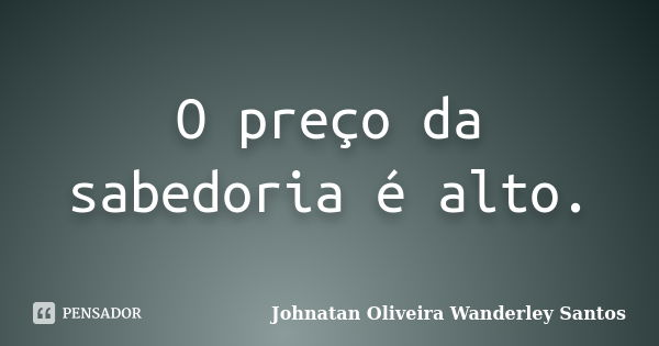 O preço da sabedoria é alto.... Frase de Johnatan Oliveira Wanderley Santos.
