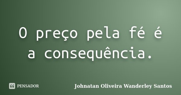 O preço pela fé é a consequência.... Frase de Johnatan Oliveira Wanderley Santos.