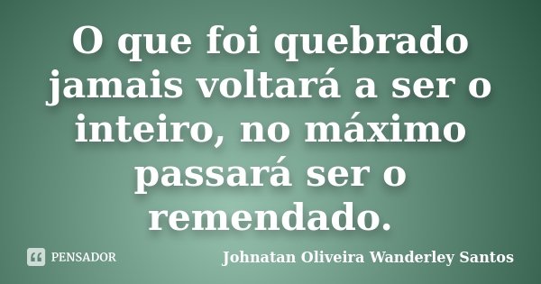 O que foi quebrado jamais voltará a ser o inteiro, no máximo passará ser o remendado.... Frase de Johnatan Oliveira Wanderley Santos.