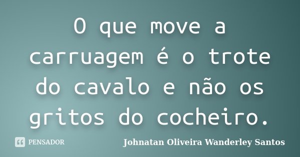 O que move a carruagem é o trote do cavalo e não os gritos do cocheiro.... Frase de Johnatan Oliveira Wanderley Santos.
