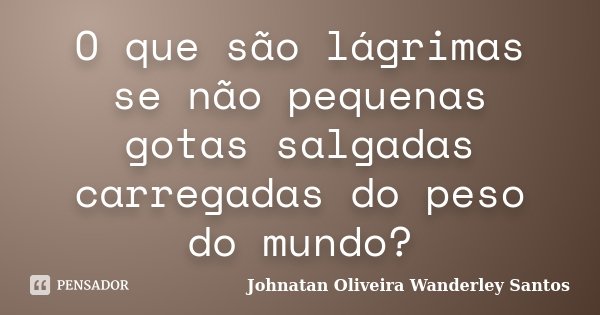 O que são lágrimas se não pequenas gotas salgadas carregadas do peso do mundo?... Frase de Johnatan Oliveira Wanderley Santos.