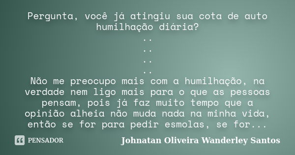 Pergunta, você já atingiu sua cota de auto humilhação diária? .. .. .. .. Não me preocupo mais com a humilhação, na verdade nem ligo mais para o que as pessoas ... Frase de Johnatan Oliveira Wanderley Santos.