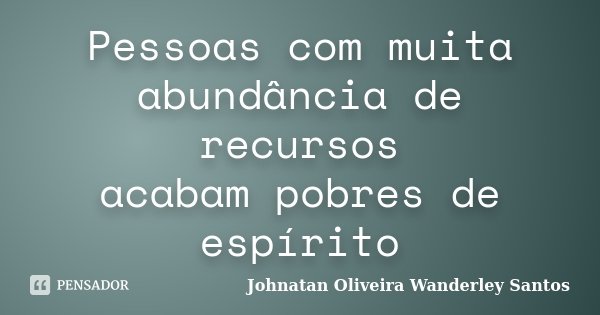 Pessoas com muita abundância de recursos acabam pobres de espírito... Frase de Johnatan Oliveira Wanderley Santos.