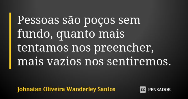 Pessoas são poços sem fundo, quanto mais tentamos nos preencher, mais vazios nos sentiremos.... Frase de Johnatan Oliveira Wanderley Santos.