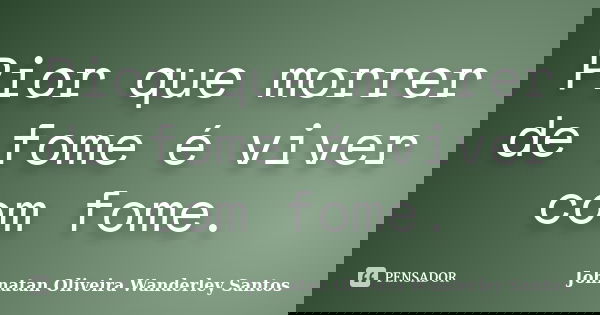 Pior que morrer de fome é viver com fome.... Frase de Johnatan Oliveira Wanderley Santos.
