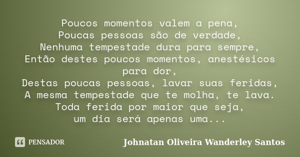 Poucos momentos valem a pena, Poucas pessoas são de verdade, Nenhuma tempestade dura para sempre, Então destes poucos momentos, anestésicos para dor, Destas pou... Frase de Johnatan Oliveira Wanderley Santos..