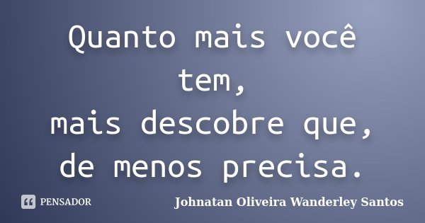 Quanto mais você tem, mais descobre que, de menos precisa.... Frase de Johnatan Oliveira Wanderley Santos.