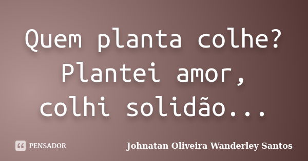 Quem planta colhe? Plantei amor, colhi solidão...... Frase de Johnatan Oliveira Wanderley Santos.