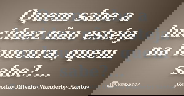 Quem sabe a lucidez não esteja na loucura, quem sabe?...... Frase de Johnatan Oliveira Wanderley Santos.