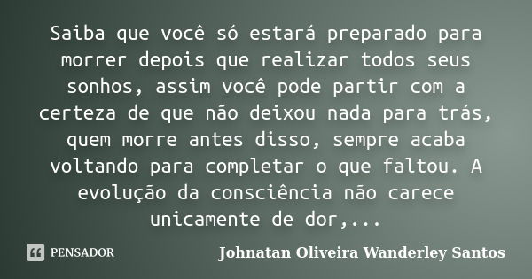 Saiba que você só estará preparado para morrer depois que realizar todos seus sonhos, assim você pode partir com a certeza de que não deixou nada para trás, que... Frase de Johnatan Oliveira Wanderley Santos.