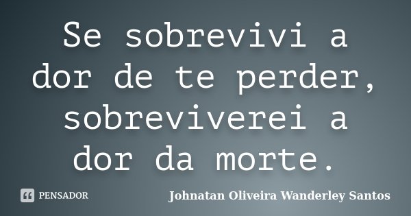Se sobrevivi a dor de te perder, sobreviverei a dor da morte.... Frase de Johnatan Oliveira Wanderley Santos.