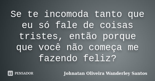 Se te incomoda tanto que eu só fale de coisas tristes, então porque que você não começa me fazendo feliz?... Frase de Johnatan Oliveira Wanderley Santos.