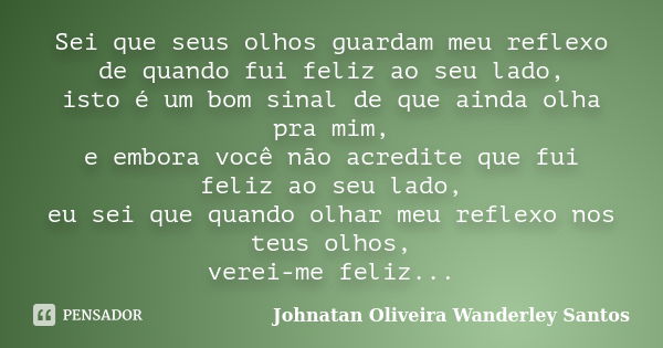 Sei que seus olhos guardam meu reflexo de quando fui feliz ao seu lado, isto é um bom sinal de que ainda olha pra mim, e embora você não acredite que fui feliz ... Frase de Johnatan Oliveira Wanderley Santos.