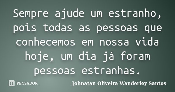 Sempre ajude um estranho, pois todas as pessoas que conhecemos em nossa vida hoje, um dia já foram pessoas estranhas.... Frase de Johnatan Oliveira Wanderley Santos.