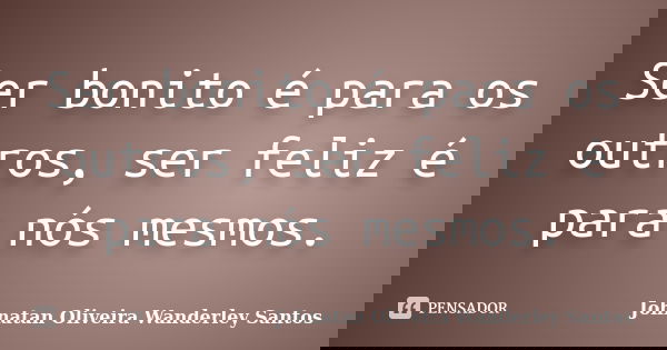 Ser bonito é para os outros, ser feliz é para nós mesmos.... Frase de Johnatan Oliveira Wanderley Santos.