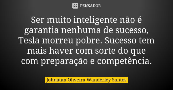 Ser muito inteligente não é garantia nenhuma de sucesso, Tesla morreu pobre. Sucesso tem mais haver com sorte do que com preparação e competência.... Frase de Johnatan Oliveira Wanderley Santos.