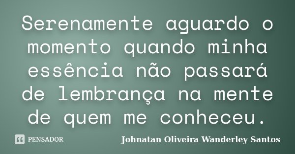 Serenamente aguardo o momento quando minha essência não passará de lembrança na mente de quem me conheceu.... Frase de Johnatan Oliveira Wanderley Santos.
