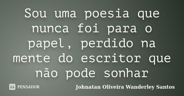 Sou uma poesia que nunca foi para o papel, perdido na mente do escritor que não pode sonhar... Frase de Johnatan Oliveira Wanderley Santos.