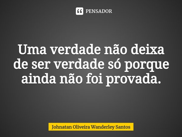 ⁠Uma verdade não deixa de ser verdade só porque ainda não foi provada.... Frase de Johnatan Oliveira Wanderley Santos.