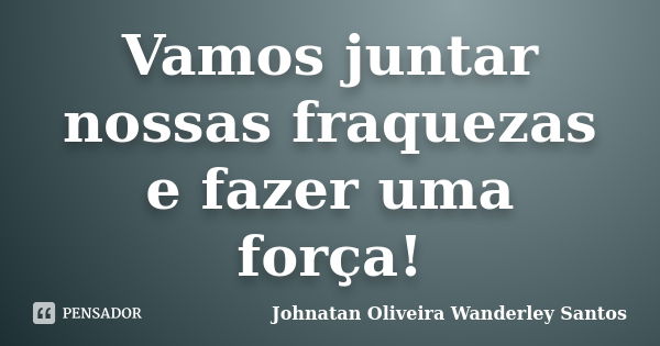 Vamos juntar nossas fraquezas e fazer uma força!... Frase de Johnatan Oliveira Wanderley Santos.